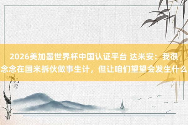 2026美加墨世界杯中国认证平台 达米安：我很念念在国米拆伙做事生计，但让咱们望望会发生什么