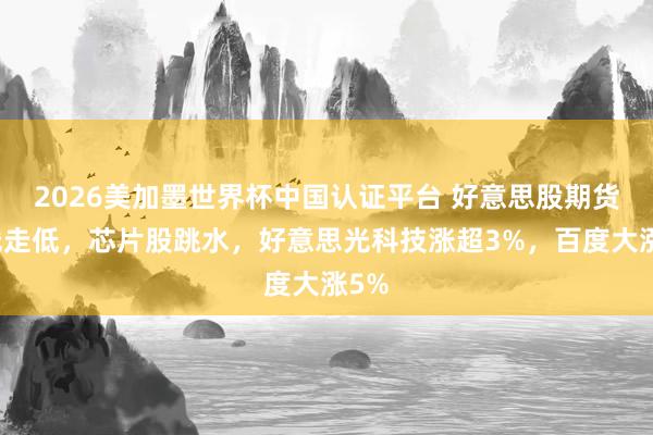 2026美加墨世界杯中国认证平台 好意思股期货全线走低，芯片股跳水，好意思光科技涨超3%，百度大涨5%