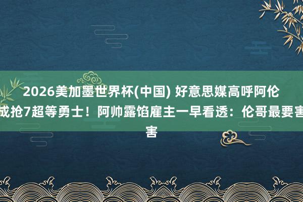 2026美加墨世界杯(中国) 好意思媒高呼阿伦成抢7超等勇士！阿帅露馅雇主一早看透：伦哥最要害