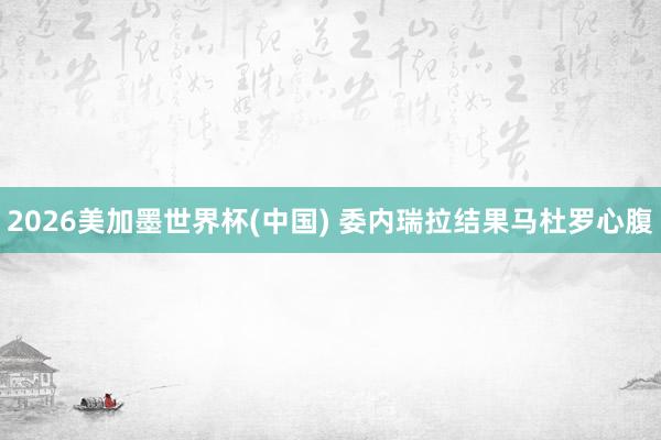 2026美加墨世界杯(中国) 委内瑞拉结果马杜罗心腹