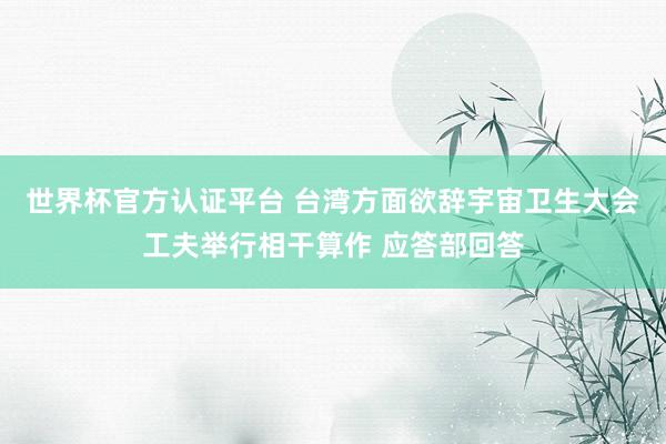 世界杯官方认证平台 台湾方面欲辞宇宙卫生大会工夫举行相干算作 应答部回答