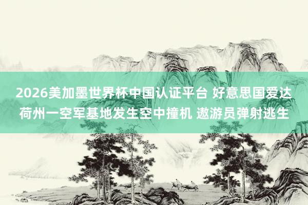 2026美加墨世界杯中国认证平台 好意思国爱达荷州一空军基地发生空中撞机 遨游员弹射逃生
