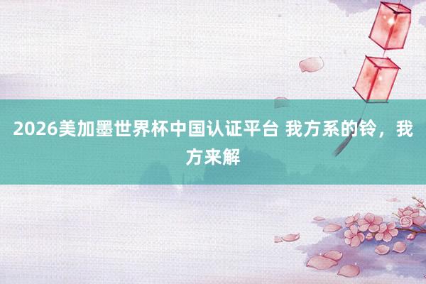 2026美加墨世界杯中国认证平台 我方系的铃，我方来解