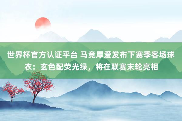 世界杯官方认证平台 马竞厚爱发布下赛季客场球衣：玄色配荧光绿，将在联赛末轮亮相