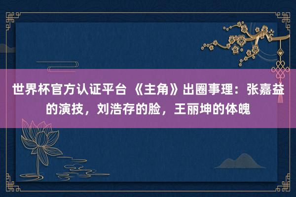 世界杯官方认证平台 《主角》出圈事理：张嘉益的演技，刘浩存的脸，王丽坤的体魄