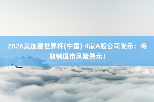 2026美加墨世界杯(中国) 4家A股公司晓示：将取销退市风险警示！