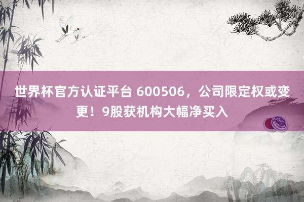 世界杯官方认证平台 600506，公司限定权或变更！9股获机构大幅净买入
