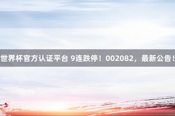 世界杯官方认证平台 9连跌停！002082，最新公告！
