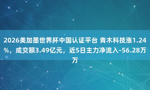 2026美加墨世界杯中国认证平台 青木科技涨1.24%，成交额3.49亿元，近5日主力净流入-56.28万