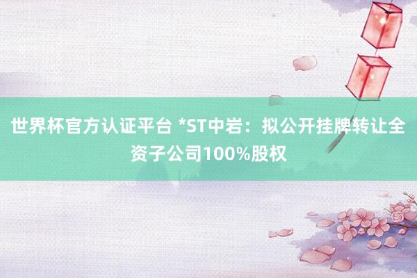 世界杯官方认证平台 *ST中岩：拟公开挂牌转让全资子公司100%股权