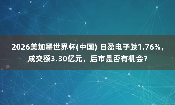 2026美加墨世界杯(中国) 日盈电子跌1.76%，成交额3.30亿元，后市是否有机会？