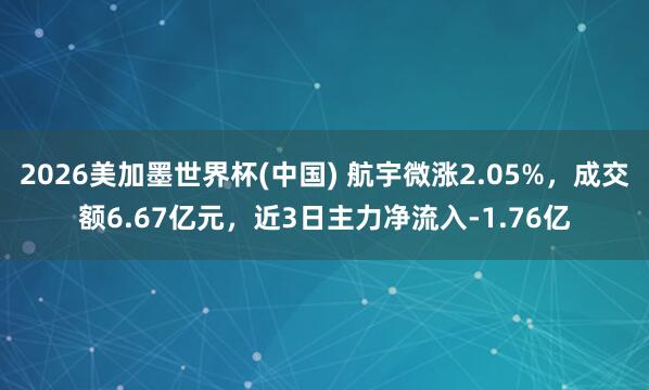 2026美加墨世界杯(中国) 航宇微涨2.05%，成交额6.67亿元，近3日主力净流入-1.76亿