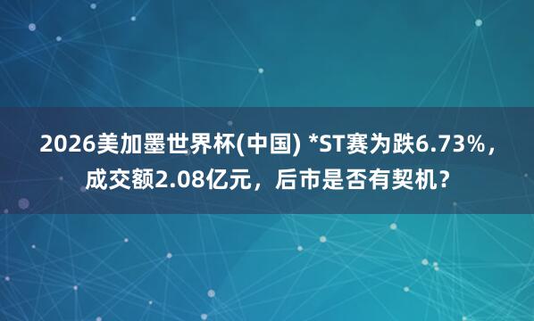 2026美加墨世界杯(中国) *ST赛为跌6.73%，成交额2.08亿元，后市是否有契机？