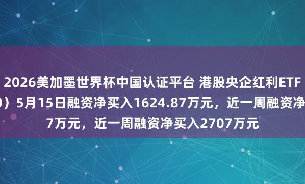 2026美加墨世界杯中国认证平台 港股央企红利ETF景顺（520990）5月15日融资净买入1624.87万元，近一周融资净买入2707万元