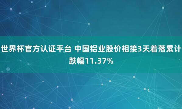 世界杯官方认证平台 中国铝业股价相接3天着落累计跌幅11.37%