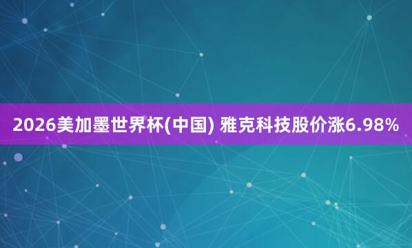 2026美加墨世界杯(中国) 雅克科技股价涨6.98%