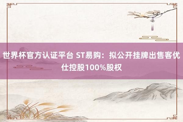 世界杯官方认证平台 ST易购：拟公开挂牌出售客优仕控股100%股权