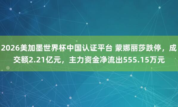 2026美加墨世界杯中国认证平台 蒙娜丽莎跌停，成交额2.21亿元，主力资金净流出555.15万元