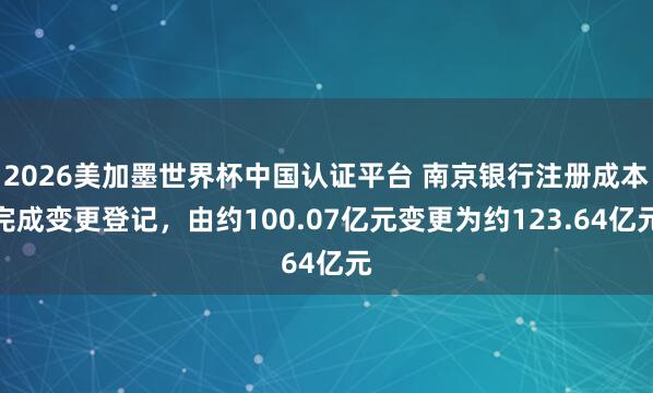 2026美加墨世界杯中国认证平台 南京银行注册成本完成变更登记，由约100.07亿元变更为约123.64亿元