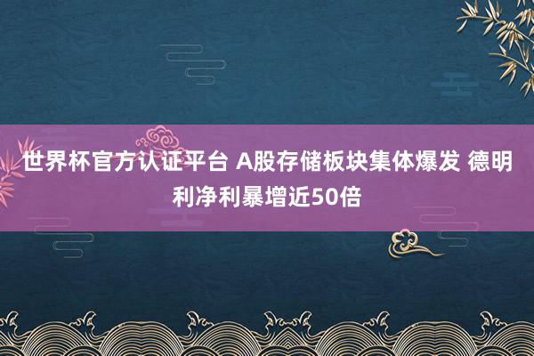 世界杯官方认证平台 A股存储板块集体爆发 德明利净利暴增近50倍