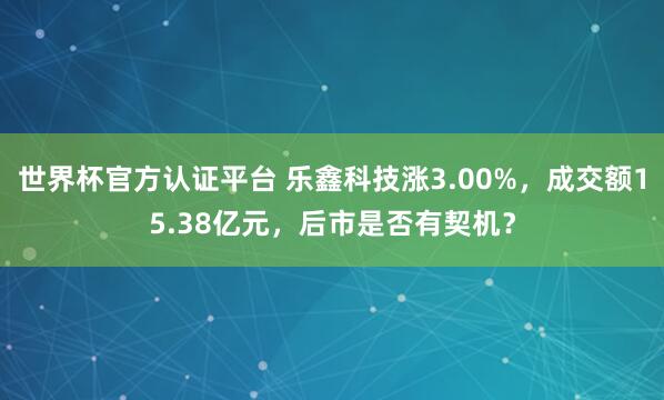 世界杯官方认证平台 乐鑫科技涨3.00%，成交额15.38亿元，后市是否有契机？