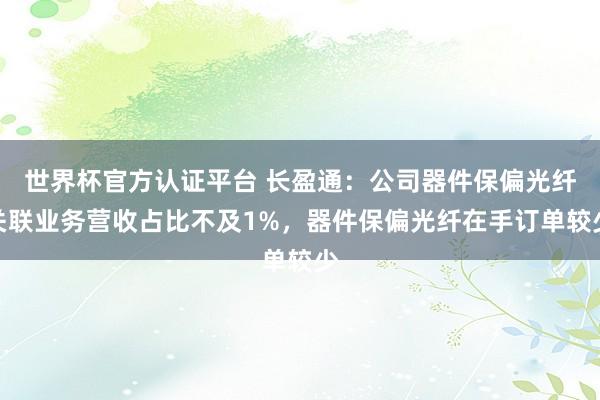 世界杯官方认证平台 长盈通：公司器件保偏光纤关联业务营收占比不及1%，器件保偏光纤在手订单较少