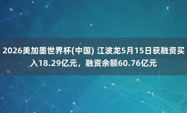 2026美加墨世界杯(中国) 江波龙5月15日获融资买入18.29亿元，融资余额60.76亿元