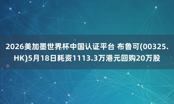 2026美加墨世界杯中国认证平台 布鲁可(00325.HK)5月18日耗资1113.3万港元回购20万股