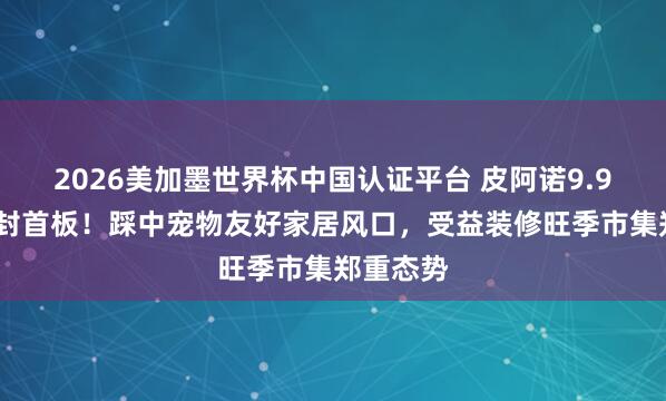 2026美加墨世界杯中国认证平台 皮阿诺9.98%强势封首板！踩中宠物友好家居风口，受益装修旺季市集郑重态势