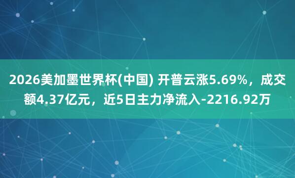 2026美加墨世界杯(中国) 开普云涨5.69%，成交额4.37亿元，近5日主力净流入-2216.92万