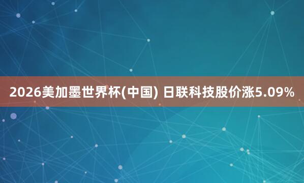 2026美加墨世界杯(中国) 日联科技股价涨5.09%