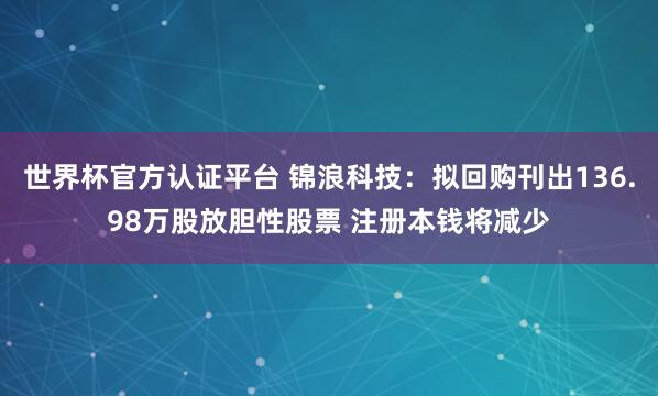 世界杯官方认证平台 锦浪科技：拟回购刊出136.98万股放胆性股票 注册本钱将减少