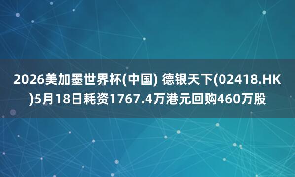 2026美加墨世界杯(中国) 德银天下(02418.HK)5月18日耗资1767.4万港元回购460万股