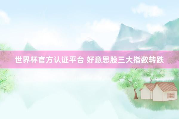 世界杯官方认证平台 好意思股三大指数转跌