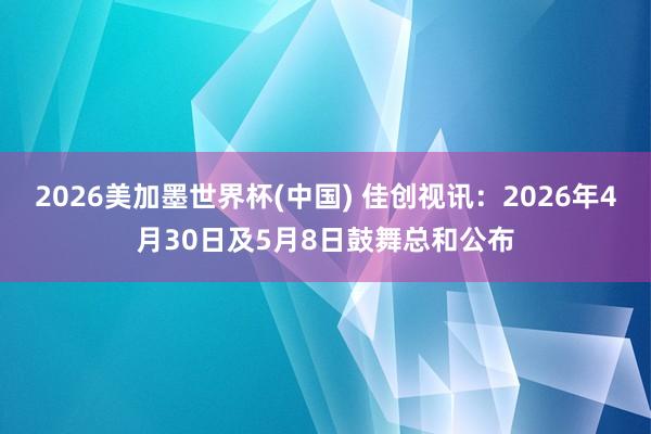 2026美加墨世界杯(中国) 佳创视讯：2026年4月30日及5月8日鼓舞总和公布