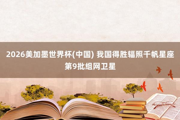 2026美加墨世界杯(中国) 我国得胜辐照千帆星座第9批组网卫星