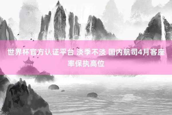 世界杯官方认证平台 淡季不淡 国内航司4月客座率保执高位