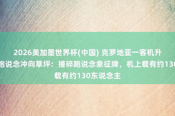 2026美加墨世界杯(中国) 克罗地亚一客机升起时偏离跑说念冲向草坪：撞碎跑说念象征牌，机上载有约130东说念主