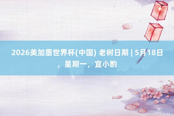 2026美加墨世界杯(中国) 老树日期 | 5月18日，星期一，宜小酌