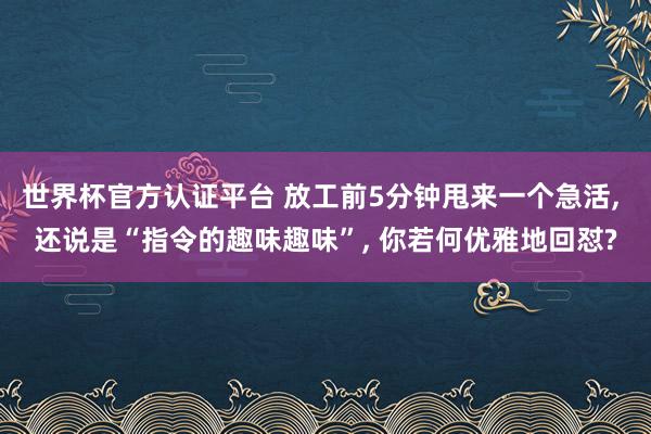 世界杯官方认证平台 放工前5分钟甩来一个急活， 还说是“指令的趣味趣味”， 你若何优雅地回怼?