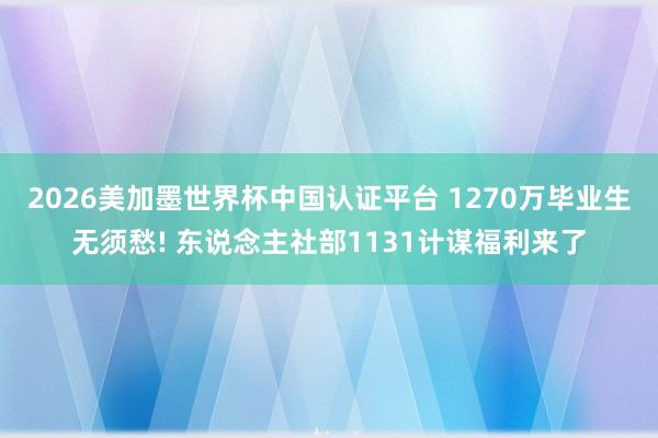 2026美加墨世界杯中国认证平台 1270万毕业生无须愁! 东说念主社部1131计谋福利来了