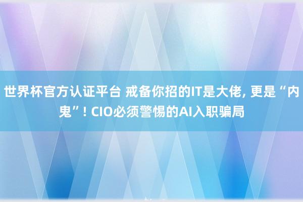 世界杯官方认证平台 戒备你招的IT是大佬， 更是“内鬼”! CIO必须警惕的AI入职骗局