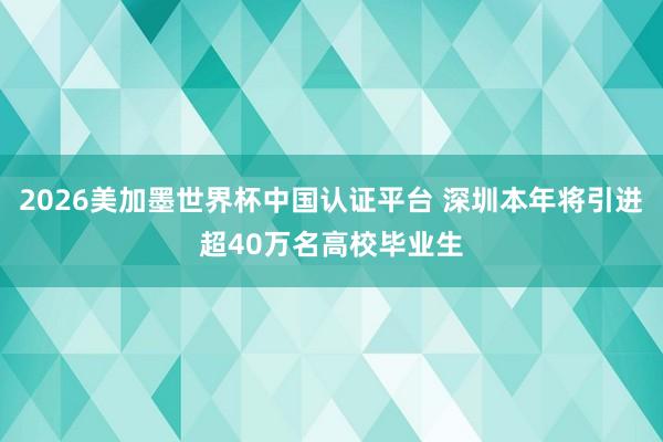2026美加墨世界杯中国认证平台 深圳本年将引进超40万名高校毕业生