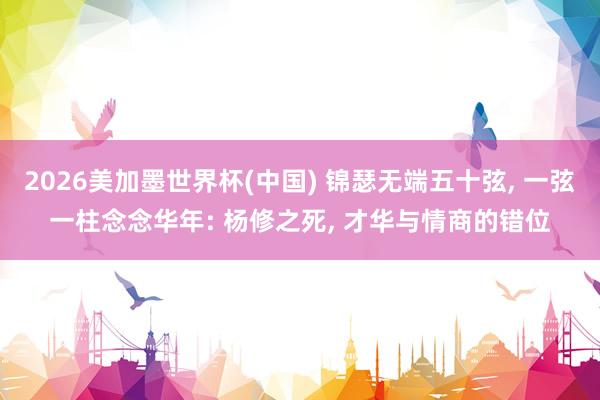 2026美加墨世界杯(中国) 锦瑟无端五十弦， 一弦一柱念念华年: 杨修之死， 才华与情商的错位