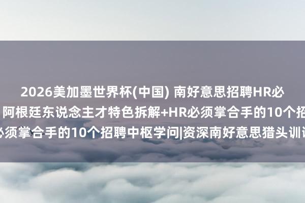 2026美加墨世界杯(中国) 南好意思招聘HR必看: 巴西、智利、秘鲁、阿根廷东说念主才特色拆解+HR必须掌合手的10个招聘中枢学问|资深南好意思猎头训诫共享