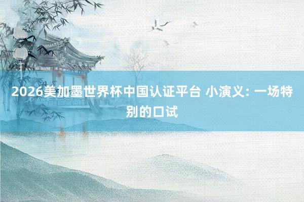 2026美加墨世界杯中国认证平台 小演义: 一场特别的口试