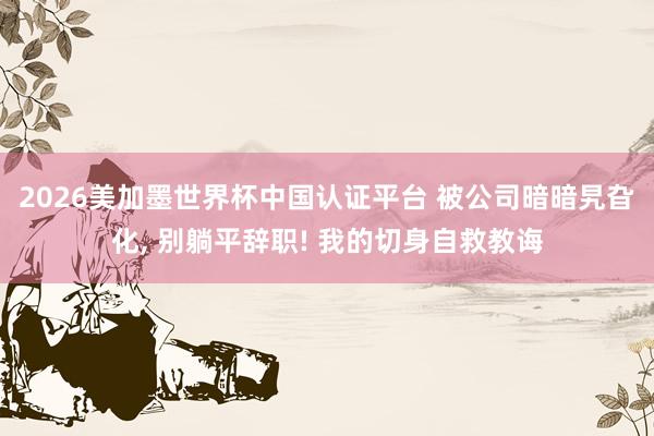 2026美加墨世界杯中国认证平台 被公司暗暗旯旮化， 别躺平辞职! 我的切身自救教诲