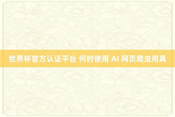 世界杯官方认证平台 何时使用 AI 网页爬虫用具