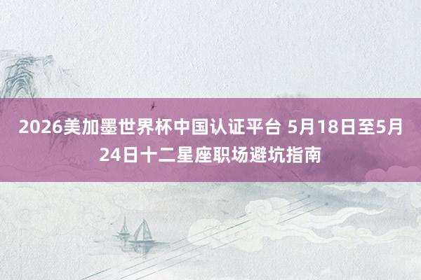 2026美加墨世界杯中国认证平台 5月18日至5月24日十二星座职场避坑指南