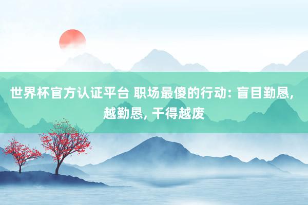 世界杯官方认证平台 职场最傻的行动: 盲目勤恳， 越勤恳， 干得越废